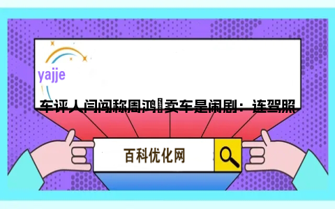 车评人闫闯称周鸿祎卖车是闹剧：连驾照都没有的人 不应该去造车