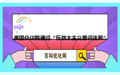 美国众议院通过“反犹太主义意识法案” 320票赞成、91票反对！